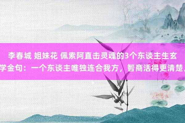 李春城 姐妹花 佩索阿直击灵魂的3个东谈主生玄学金句：一个东