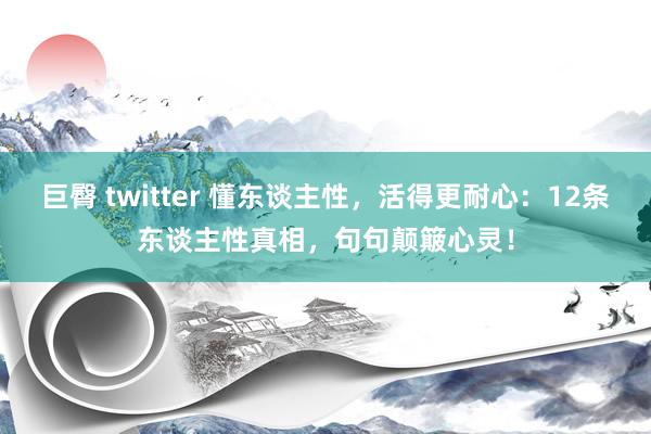 巨臀 twitter 懂东谈主性，活得更耐心：12条东谈主性