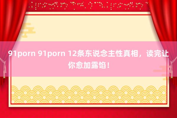 91porn 91porn 12条东说念主性真相，读完让你愈