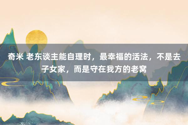 奇米 老东谈主能自理时，最幸福的活法，不是去子女家，而是守在我方的老窝