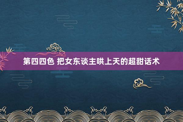第四四色 把女东谈主哄上天的超甜话术