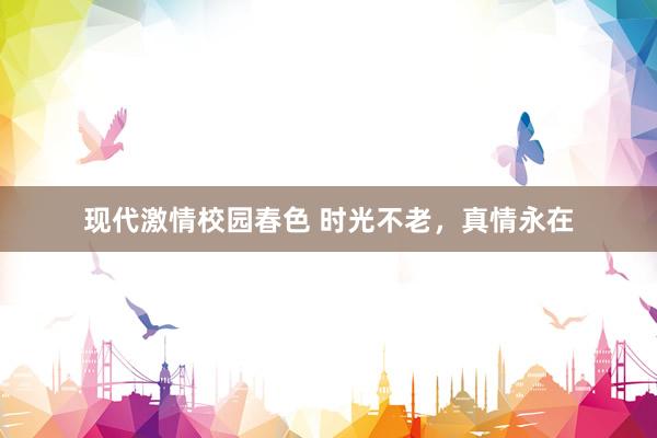 现代激情校园春色 时光不老，真情永在