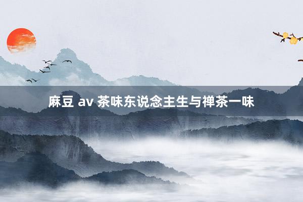 麻豆 av 茶味东说念主生与禅茶一味