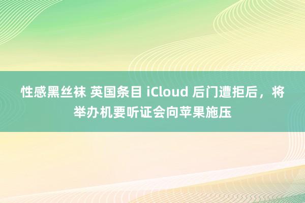 性感黑丝袜 英国条目 iCloud 后门遭拒后，将举办机要听