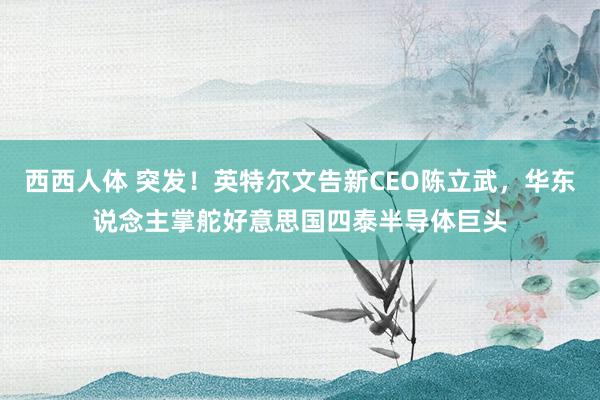 西西人体 突发！英特尔文告新CEO陈立武，华东说念主掌舵好意