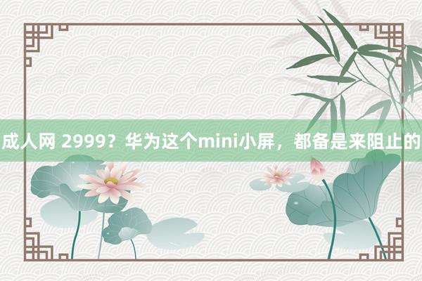 成人网 2999？华为这个mini小屏，都备是来阻止的