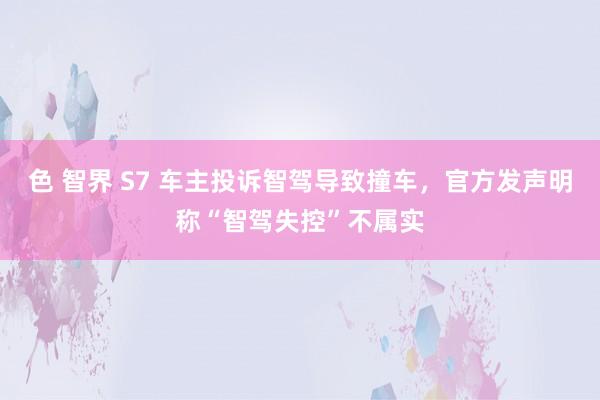 色 智界 S7 车主投诉智驾导致撞车，官方发声明称“智驾失控
