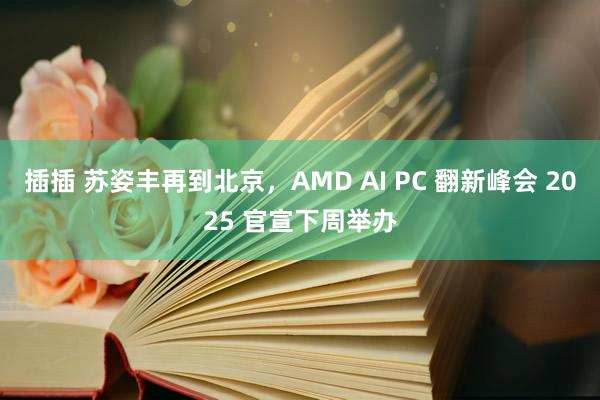 插插 苏姿丰再到北京，AMD AI PC 翻新峰会 2025 官宣下周举办