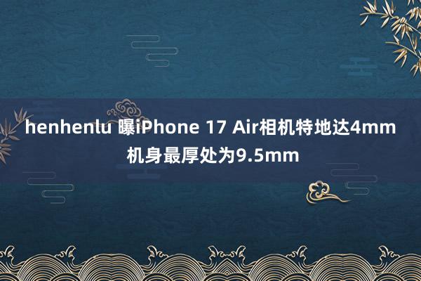 henhenlu 曝iPhone 17 Air相机特地达4m